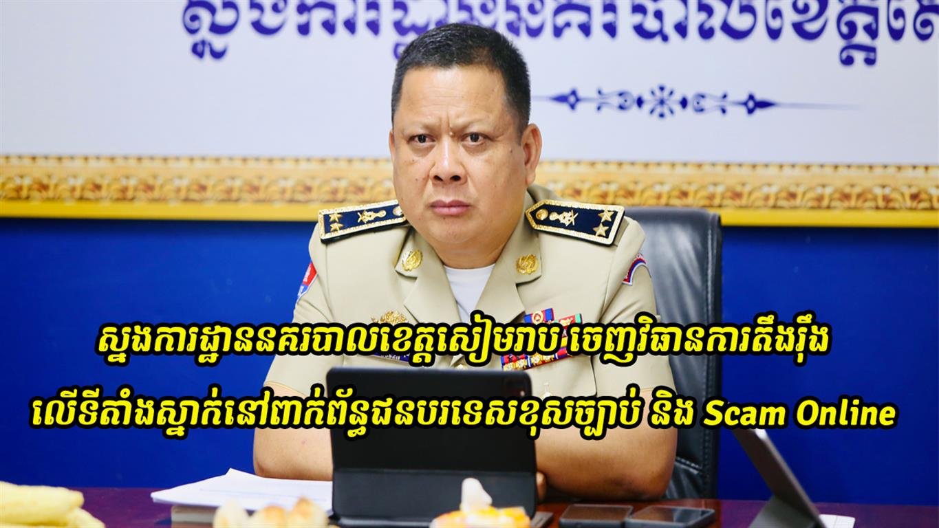 ស្នងការដ្ឋាននគរបាលខេត្តសៀមរាប ចេញវិធានការតឹងរ៉ឹង លើទីតាំងស្នាក់នៅពាក់ព័ន្ធជនបរទេសខុសច្បាប់ និង Scam Online